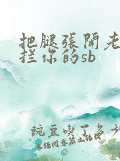 把腿张开老子臊拦你的sb