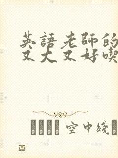 英语老师的那儿又大又好吃