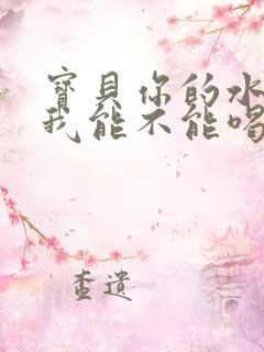 宝贝你的水真多我能不能喝点