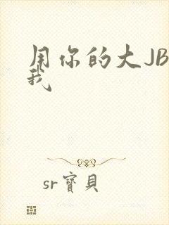 用你的大JBC我
