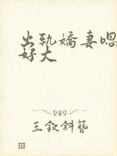 出轨娇妻嗯嗯奶好大