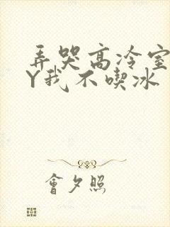 弄哭高冷室友BY我不吃冰