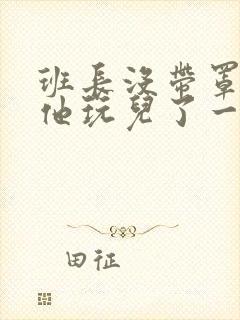 班长没带罩子让他玩儿了一天