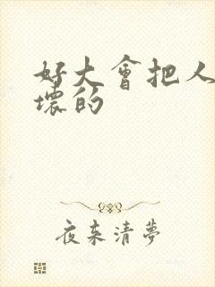 好大会把人家弄坏的