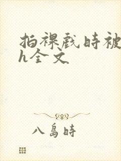 拍裸戏时被c了h全文