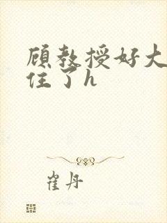 顾教授好大含不住了h