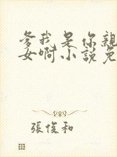 爹我是你亲生闺女啊小说免费阅读