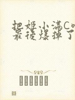 把姬小满C喷了最后爆掉了