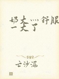 奶大灬舒服灬太一大了