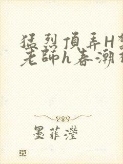 猛烈顶弄H禁欲老师h春潮视频