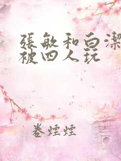 张敏和白洁一起被四人玩