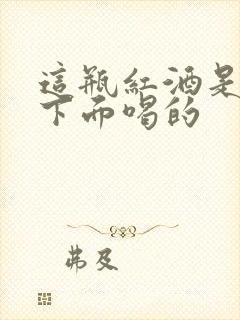 这瓶红酒是给你下面喝的