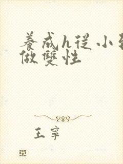 养成h从小到大做双性