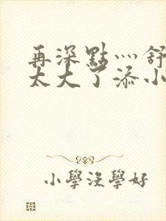 再深点灬舒服灬太大了添小书