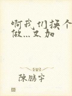 啊我们换个地方做...又加