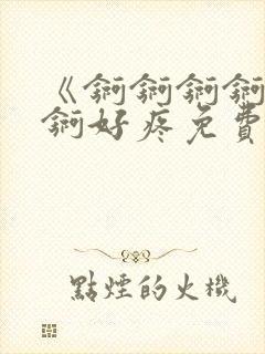 《锕锕锕锕锕锕锕好疼免费视频》