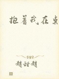 抱着我在桌子做