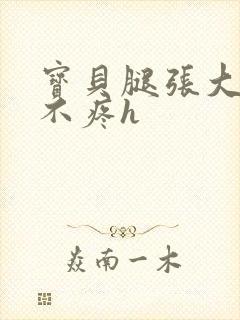 宝贝腿张大点就不疼h