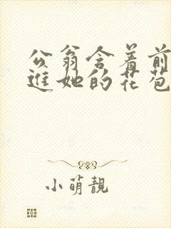 公翁含着前面挺进她的花苞