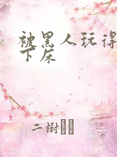 被黑人玩得不能下床