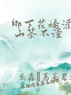 乡下花娇灌日常 山茶不渣