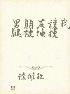 男朋友让我打开腿被他摸