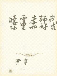 晓雪老师我要进你里面好爽