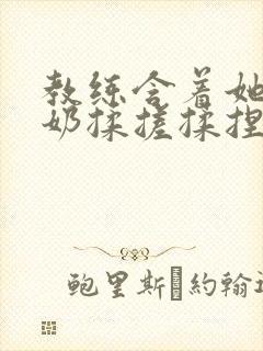 教练含着她的乳奶揉搓揉捏电影