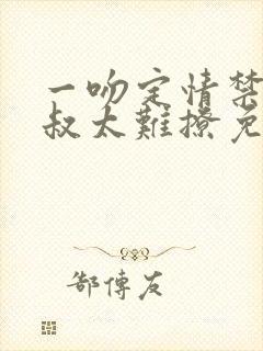 一吻定情禁欲小叔太难撩免费阅读