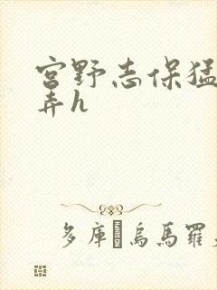 宫野志保猛烈顶弄h