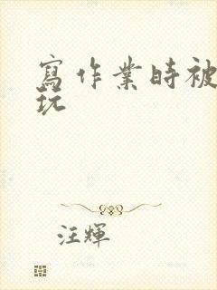 写作业时被爹地玩