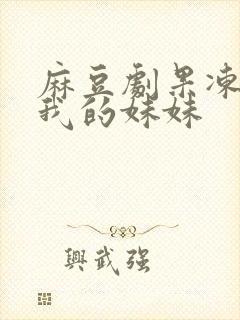 麻豆剧果冻传媒我的妹妹