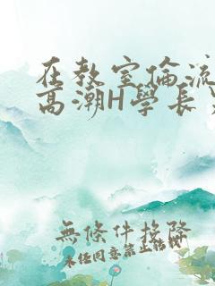 在教室伦流澡到高潮H学长男男