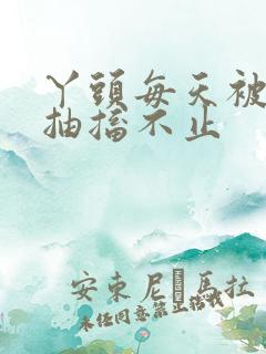 丫头每天被弄的抽搐不止