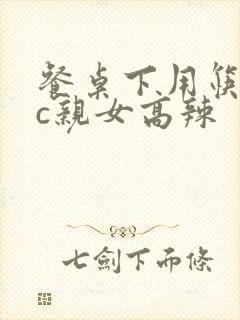 餐桌下用筷子狂c亲女高辣