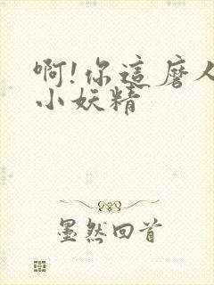 啊!你这磨人的小妖精