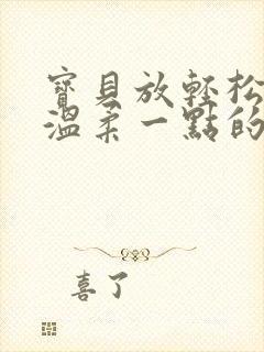 宝贝放轻松我会温柔一点的说说