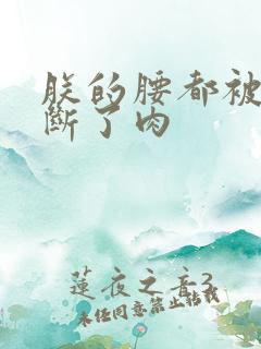 朕的腰都被你折断了肉