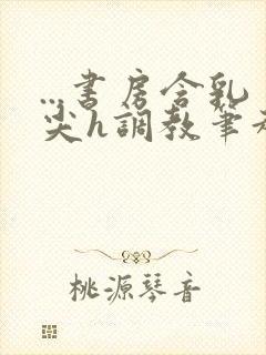 ...书房含乳尖h调教笔趣阁