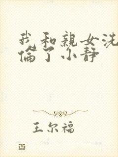 我和亲女洗澡时伦了小静