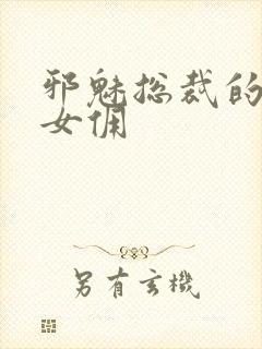 邪魅总裁的妩媚女佣