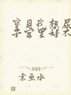 宝贝我想尿在你子宫里好不好