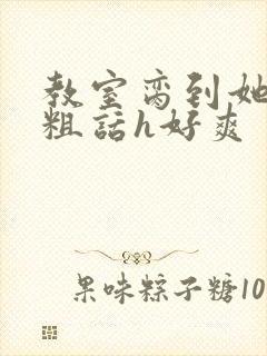 教室脔到她哭h粗话h好爽