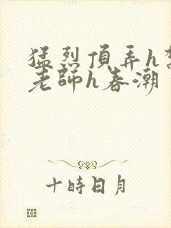 猛烈顶弄h禁欲老师h春潮