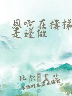 恩啊在楼梯上边走边做