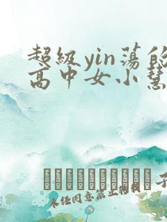 超级yin荡的高中女小慧