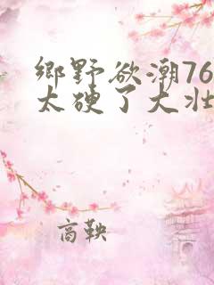 乡野欲潮76章太硬了大壮下载