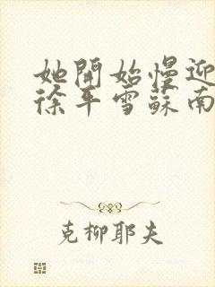 她开始慢迎迎合徐平雪苏南风