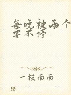 每晚被两个师傅要不停