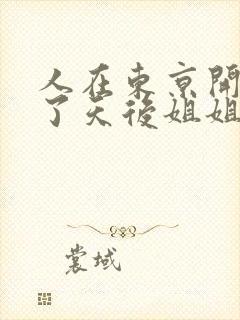 人在东京开局娶了天后姐姐的小说